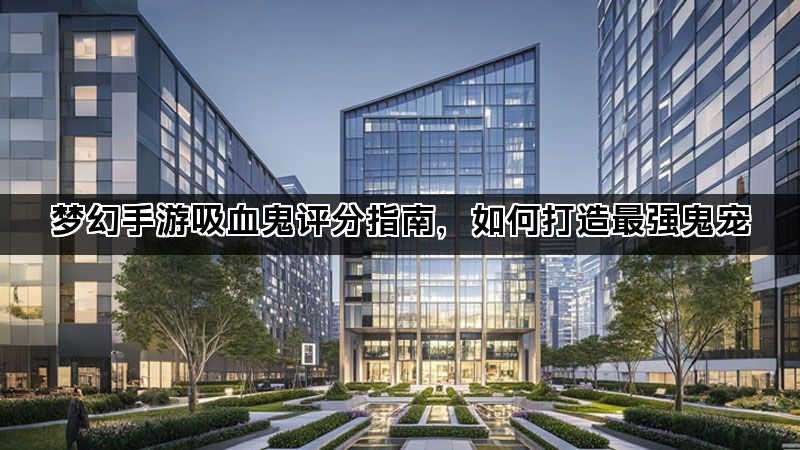 梦幻手游吸血鬼评分指南，如何打造最强鬼宠