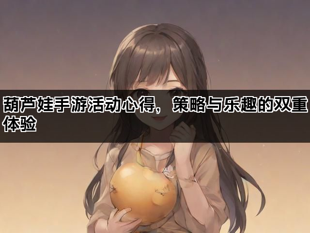 葫芦娃手游活动心得，策略与乐趣的双重体验