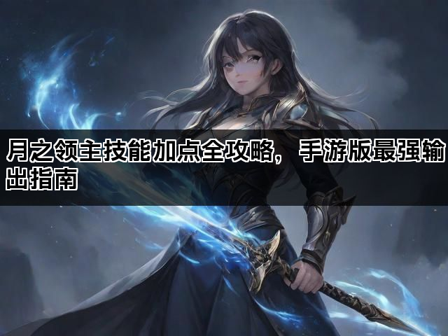 月之领主技能加点全攻略，手游版最强输出指南