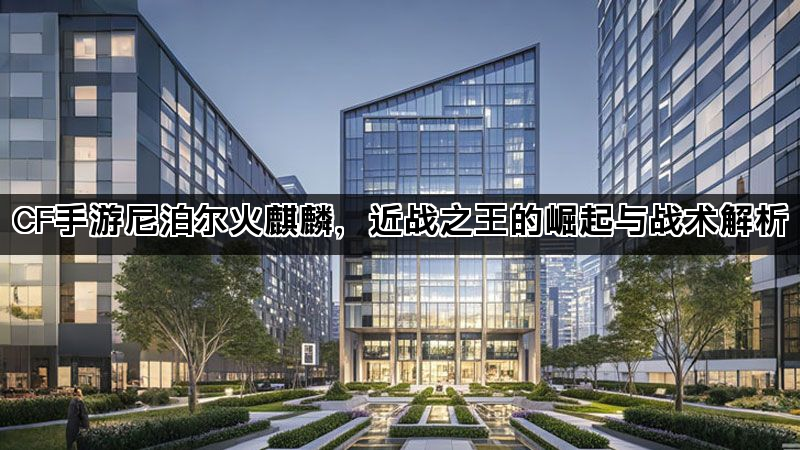 CF手游尼泊尔火麒麟，近战之王的崛起与战术解析