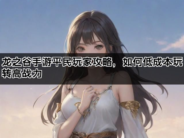 龙之谷手游平民玩家攻略,如何低成本玩转高战力 龙之谷手游平民玩家攻略,如何低成本玩转高战力