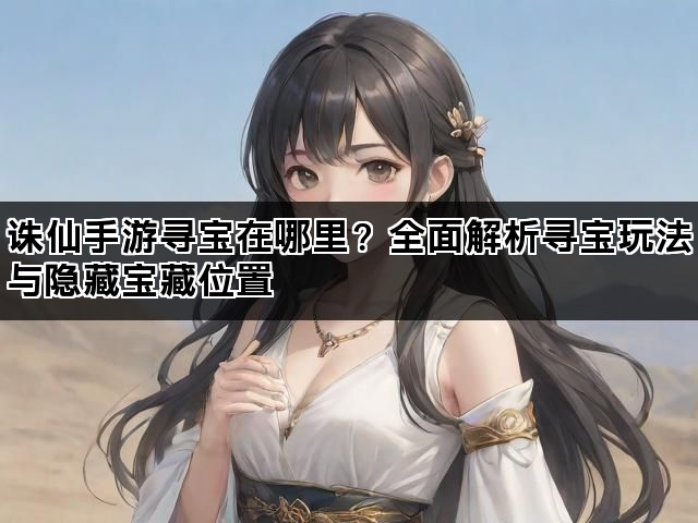 诛仙手游寻宝在哪里？全面解析寻宝玩法与隐藏宝藏位置