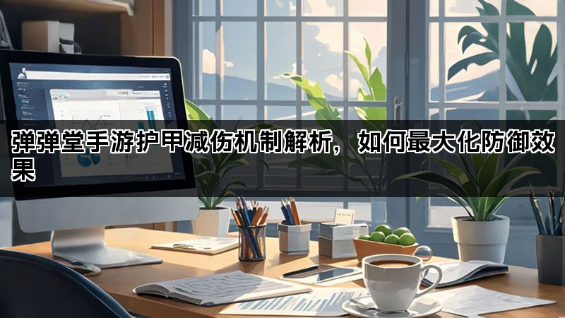 弹弹堂手游护甲减伤机制解析，如何最大化防御效果