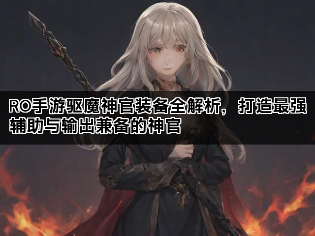 RO手游驱魔神官装备全解析，打造最强辅助与输出兼备的神官