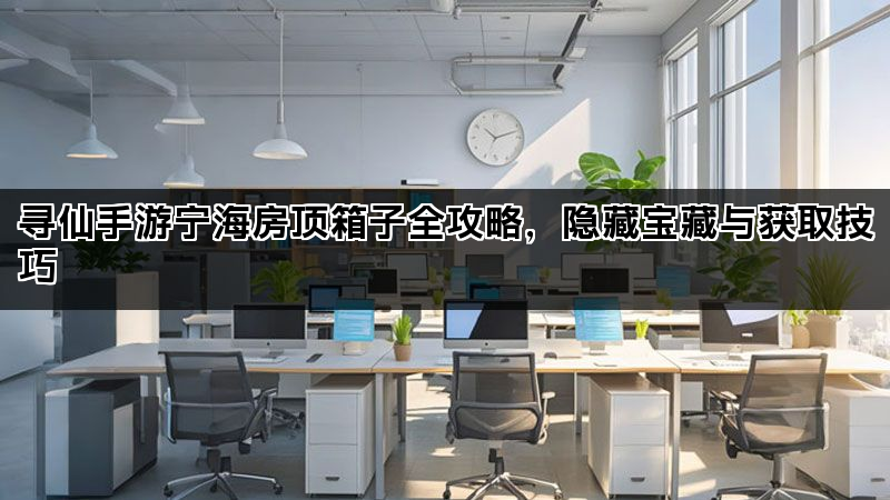 寻仙手游宁海房顶箱子全攻略，隐藏宝藏与获取技巧