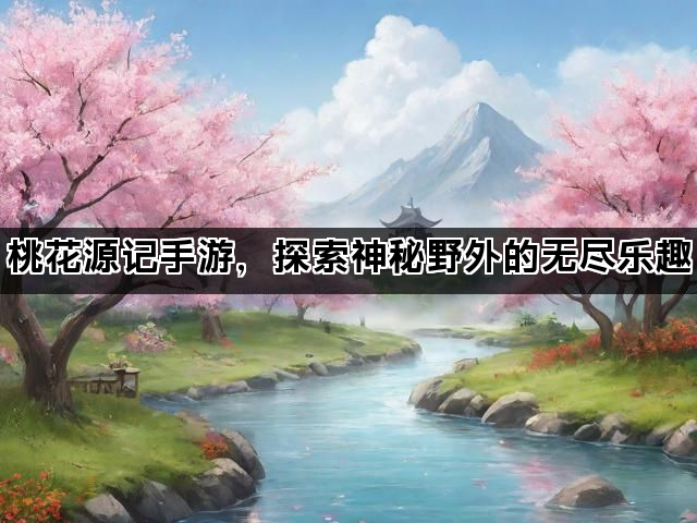 桃花源记手游，探索神秘野外的无尽乐趣
