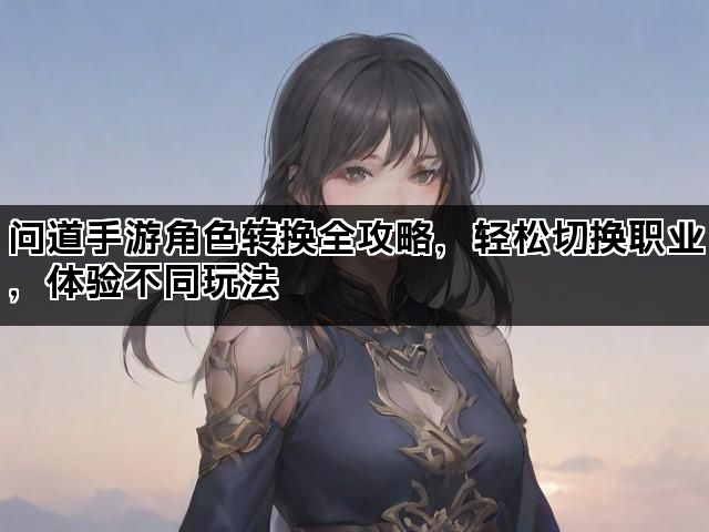问道手游角色转换全攻略，轻松切换职业，体验不同玩法