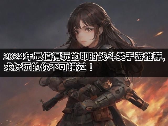 2024年最值得玩的即时战斗类手游推荐，求好玩的你不可错过！