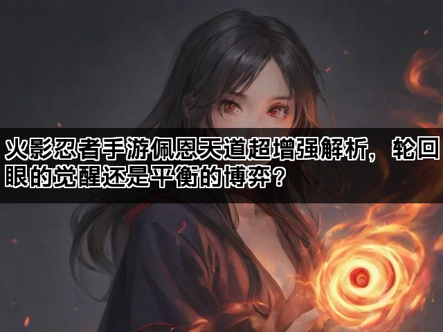 火影忍者手游佩恩天道超增强解析，轮回眼的觉醒还是平衡的博弈？
