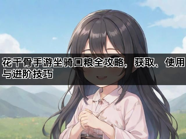 花千骨手游坐骑口粮全攻略，获取、使用与进阶技巧