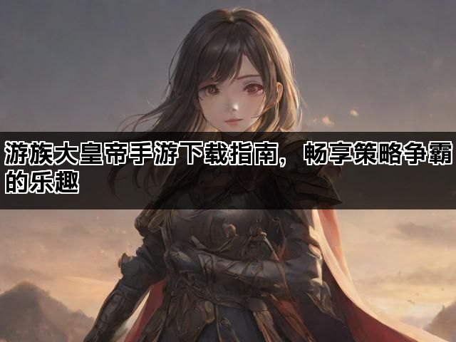 游族大皇帝手游下载指南，畅享策略争霸的乐趣
