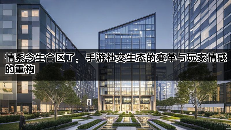 情系今生合区了，手游社交生态的变革与玩家情感的重构