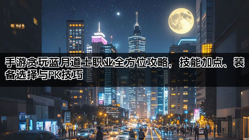 手游贪玩蓝月道士职业全方位攻略，技能加点、装备选择与PK技巧