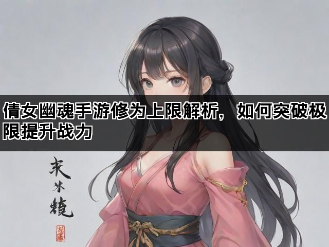 倩女幽魂手游修为上限解析，如何突破极限提升战力