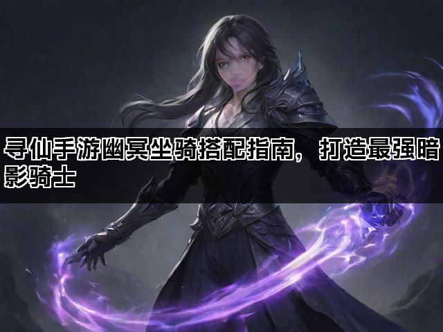 寻仙手游幽冥坐骑搭配指南，打造最强暗影骑士