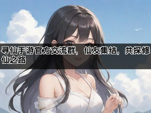 寻仙手游官方交流群，仙友集结，共探修仙之路