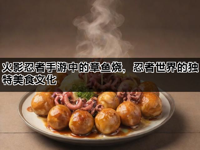 火影忍者手游中的章鱼烧，忍者世界的独特美食文化