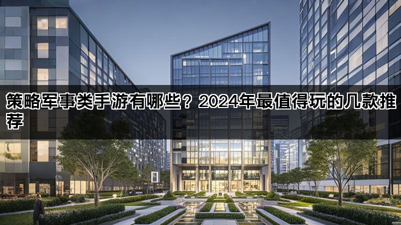 策略军事类手游有哪些？2024年最值得玩的几款推荐