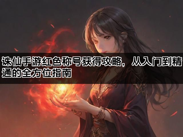 诛仙手游红色称号获得攻略，从入门到精通的全方位指南