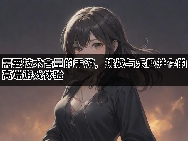 需要技术含量的手游，挑战与乐趣并存的高端游戏体验