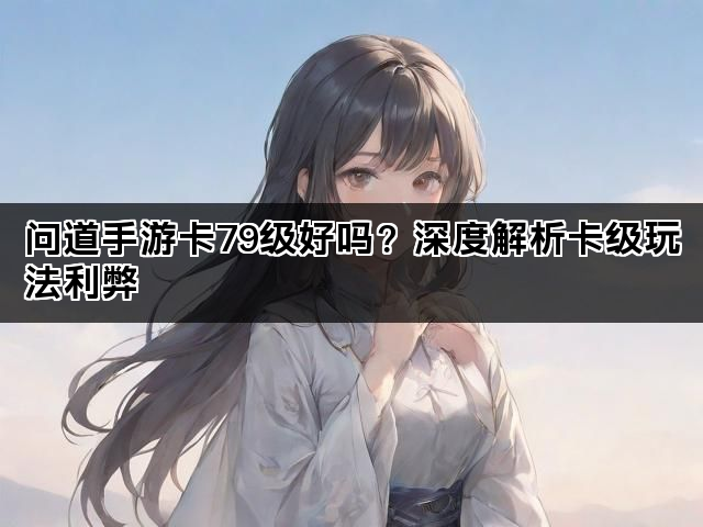 问道手游卡79级好吗？深度解析卡级玩法利弊