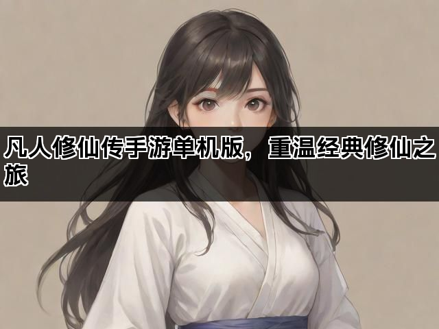 凡人修仙传手游单机版，重温经典修仙之旅