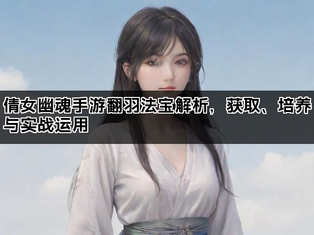 倩女幽魂手游翻羽法宝解析，获取、培养与实战运用