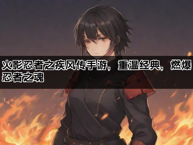 火影忍者之疾风传手游，重温经典，燃爆忍者之魂