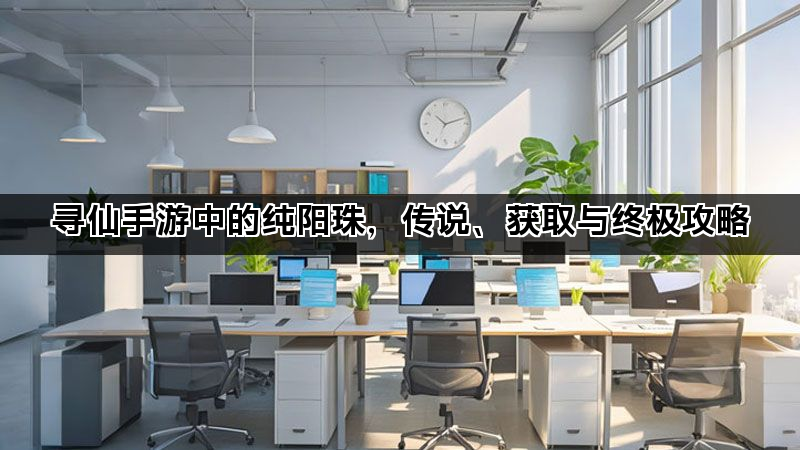寻仙手游中的纯阳珠，传说、获取与终极攻略