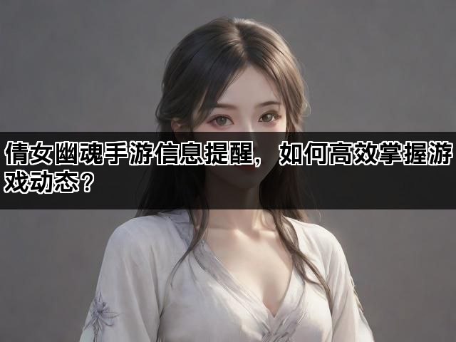 倩女幽魂手游信息提醒，如何高效掌握游戏动态？