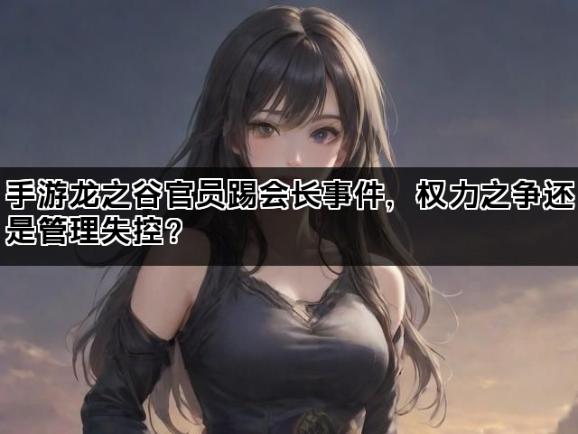 手游龙之谷官员踢会长事件，权力之争还是管理失控？
