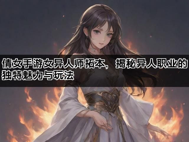 倩女手游女异人师拓本，揭秘异人职业的独特魅力与玩法