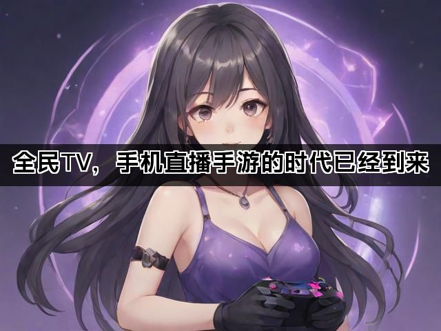 全民TV，手机直播手游的时代已经到来