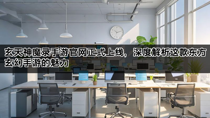 玄天神魔录手游官网正式上线，深度解析这款东方玄幻手游的魅力