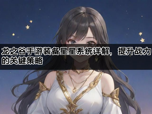 龙之谷手游装备星星系统详解，提升战力的关键策略