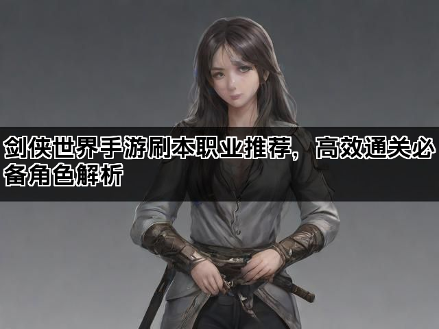 剑侠世界手游刷本职业推荐，高效通关必备角色解析