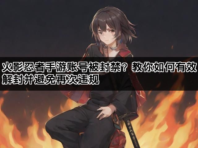 火影忍者手游账号被封禁？教你如何有效解封并避免再次违规