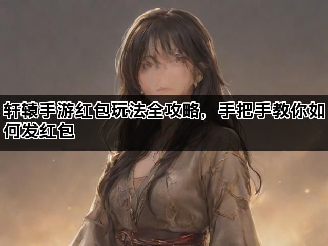 轩辕手游红包玩法全攻略，手把手教你如何发红包