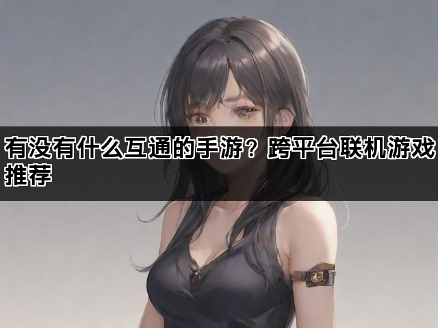 有没有什么互通的手游？跨平台联机游戏推荐