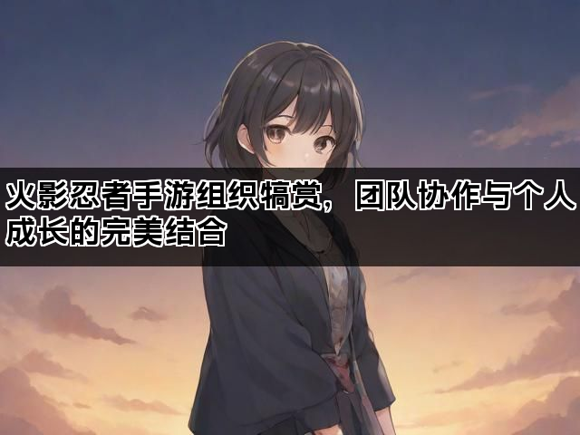 火影忍者手游组织犒赏，团队协作与个人成长的完美结合
