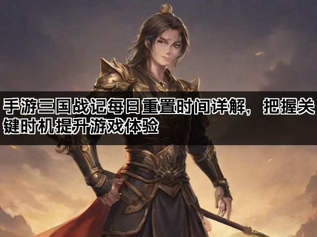 手游三国战记每日重置时间详解，把握关键时机提升游戏体验