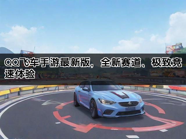QQ飞车手游最新版，全新赛道、极致竞速体验