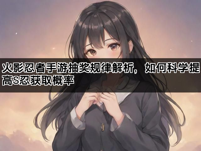 火影忍者手游抽奖规律解析,如何科学提高S忍获取概率 火影忍者手游抽奖规律解析,如何科学提高S忍获取概率