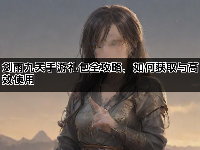 剑雨九天手游礼包全攻略，如何获取与高效使用