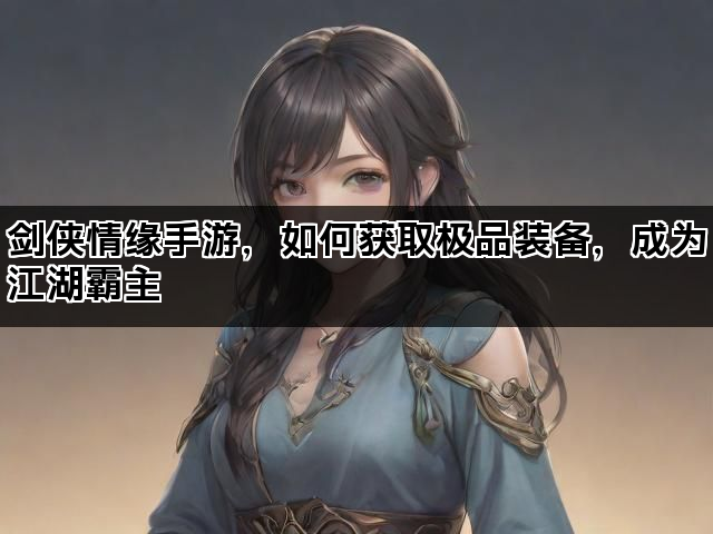 剑侠情缘手游，如何获取极品装备，成为江湖霸主