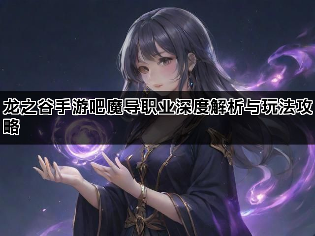 龙之谷手游吧魔导职业深度解析与玩法攻略