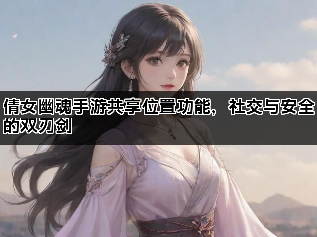 倩女幽魂手游共享位置功能，社交与安全的双刃剑