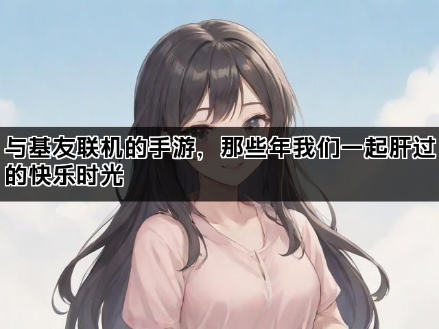 与基友联机的手游，那些年我们一起肝过的快乐时光
