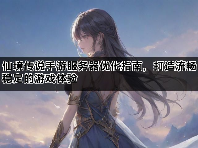 仙境传说手游服务器优化指南，打造流畅稳定的游戏体验