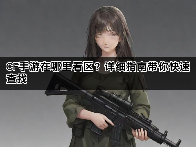 CF手游在哪里看区？详细指南带你快速查找